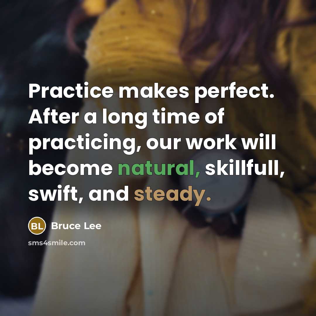 “Practice makes perfect. After a long time of practicing, our work will become natural, skillfull, swift, and steady.” quote by Bruce Lee