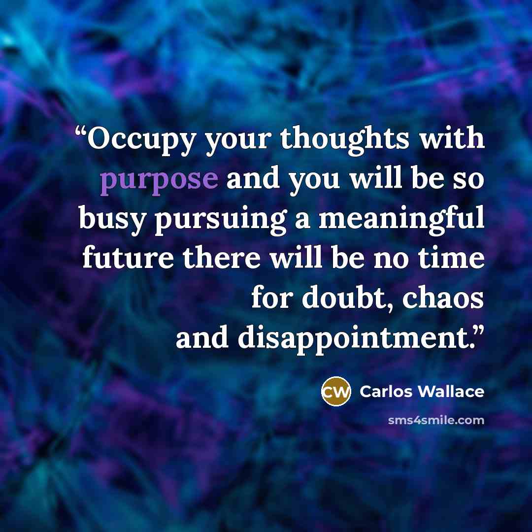 “Occupy your thoughts with purpose and you will be so busy pursuing a meaningful future there will be no time for doubt, chaos and disappointment.” quote by Carlos Wallace