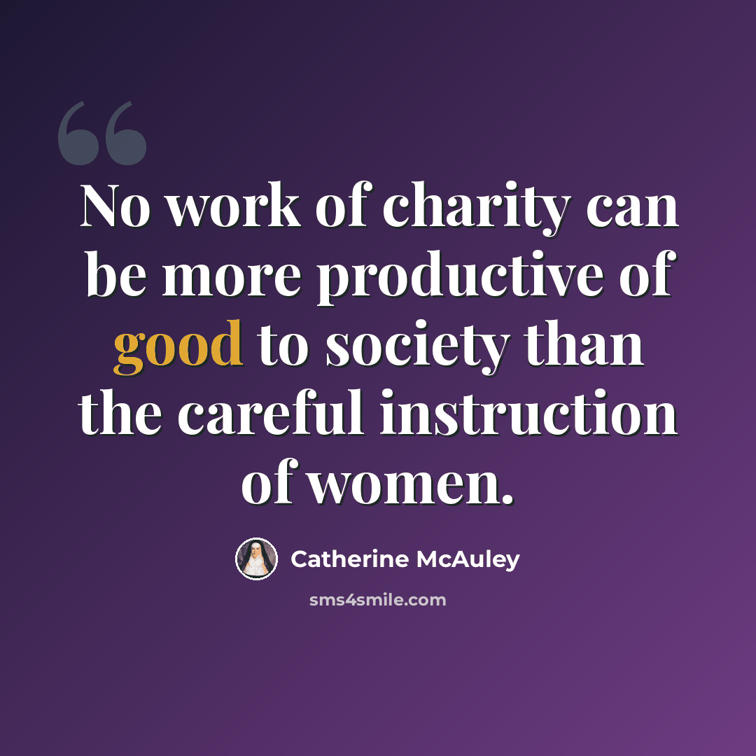 “No work of charity can be more productive of good to society than the careful instruction of women.” quote by Catherine McAuley