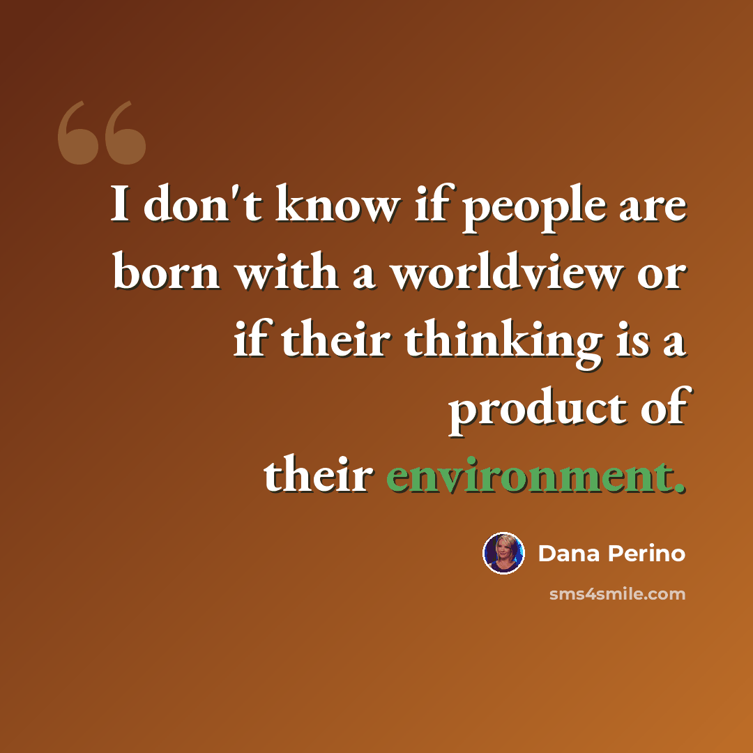 “I don't know if people are born with a worldview or if their thinking is a product of their environment.” quote by Dana Perino