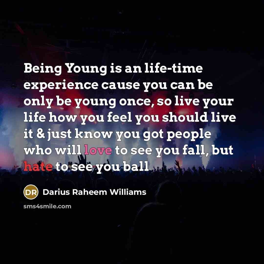 “Being Young is an life-time experience cause you can be only be young once, so live your life how you feel you should live it & just know you got people who will love to see you fall, but hate to see you ball” quote by Darius Raheem Williams