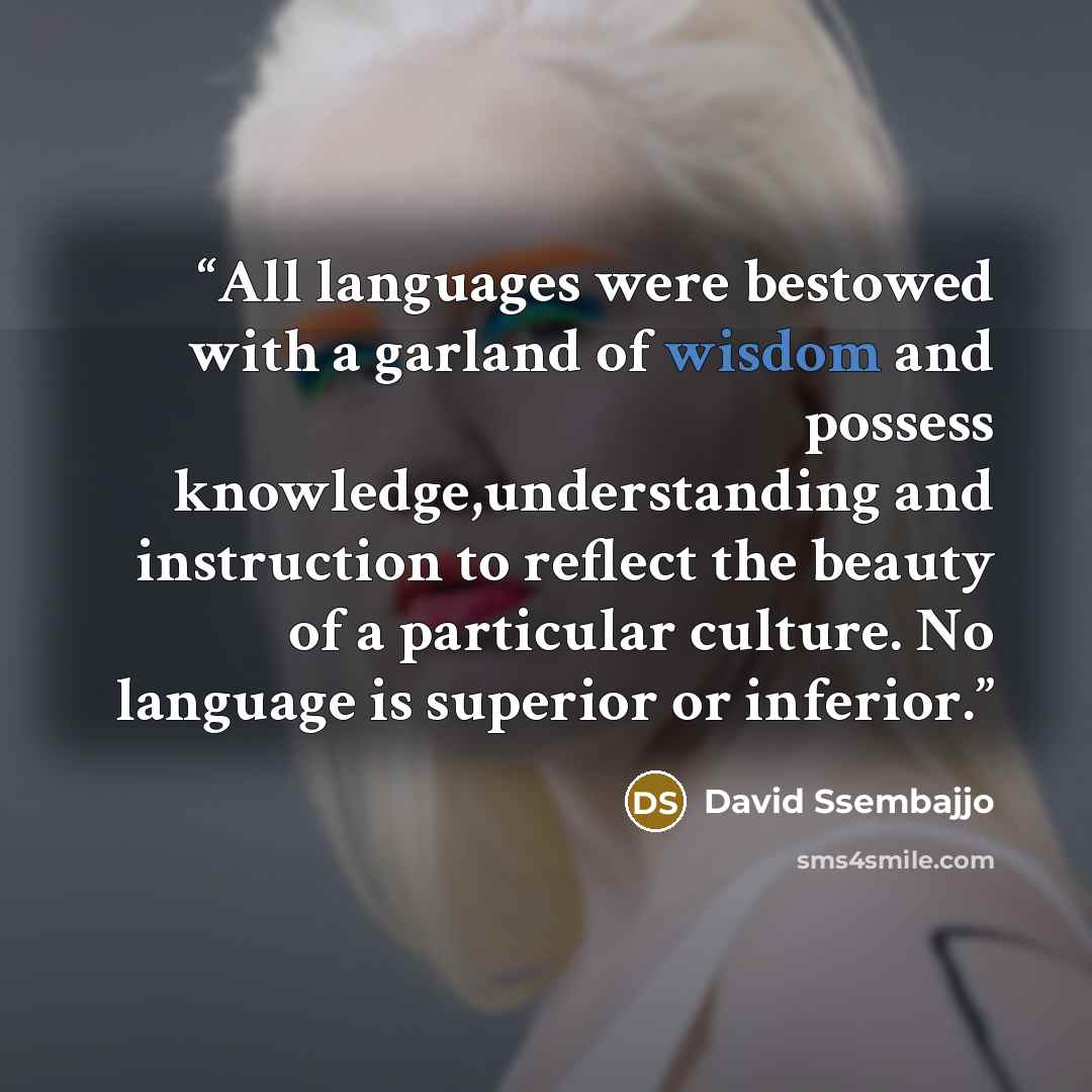 “All languages were bestowed with a garland of wisdom and possess knowledge,understanding and instruction to reflect the beauty of a particular culture. No language is superior or inferior.” quote by David Ssembajjo