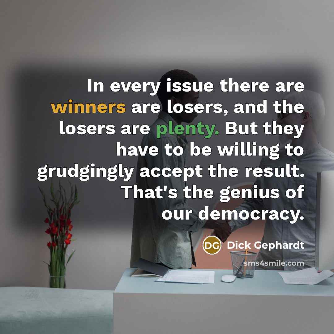 “In every issue there are winners are losers, and the losers are plenty. But they have to be willing to grudgingly accept the result. That's the genius of our democracy.” quote by Dick Gephardt