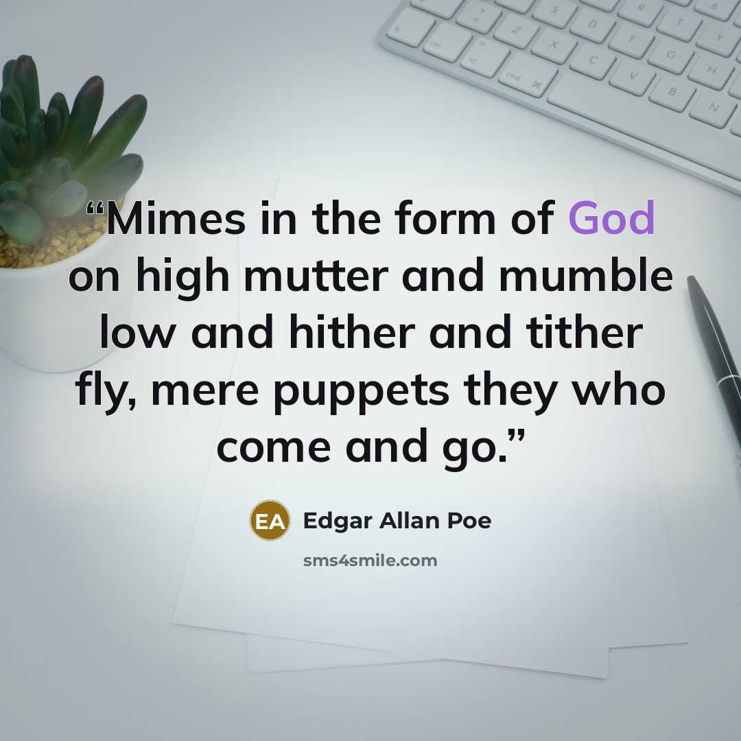 “Mimes in the form of God on high mutter and mumble low and hither and tither fly, mere puppets they who come and go.” quote by Edgar Allan Poe