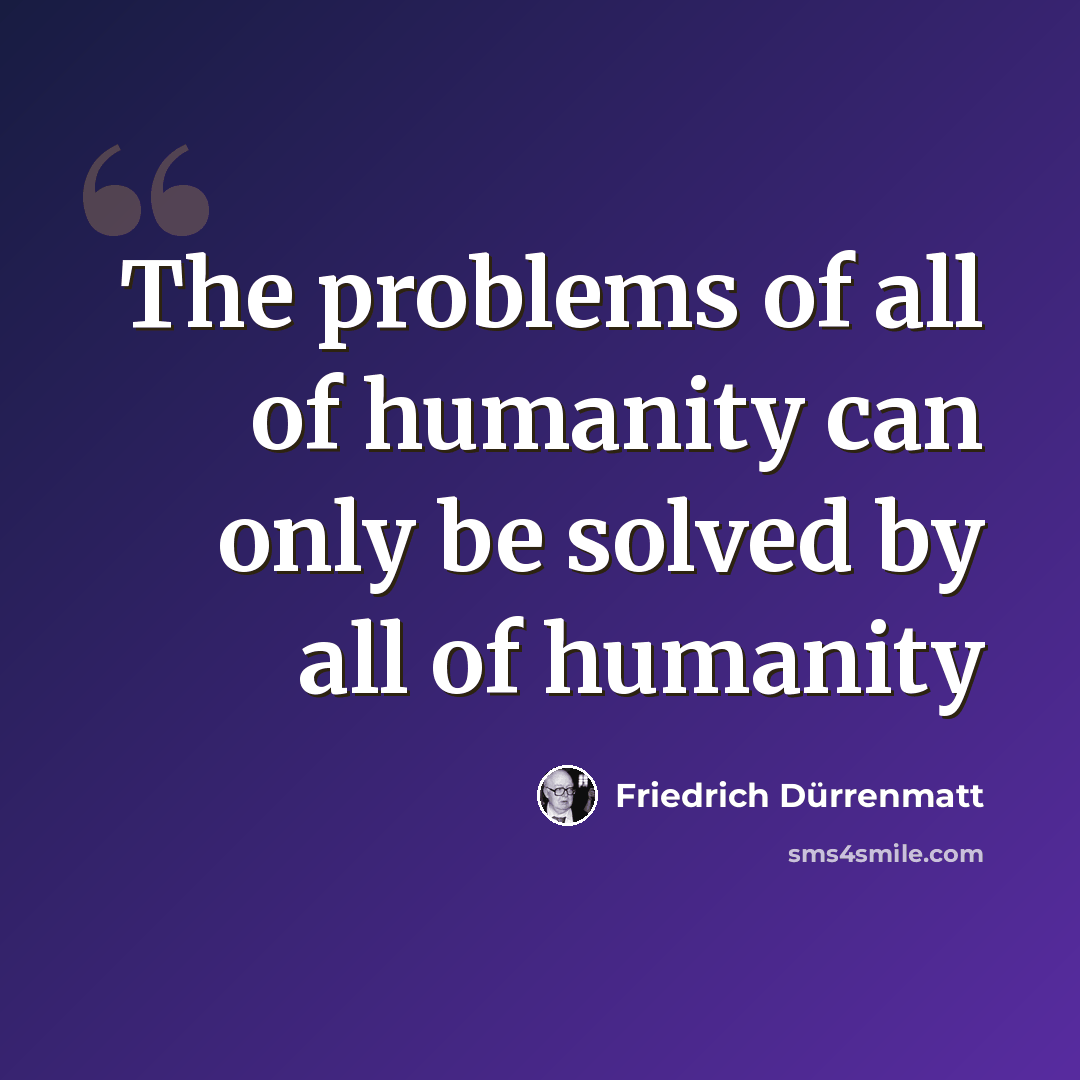 “The problems of all of humanity can only be solved by all of humanity” quote by Friedrich Durrenmatt