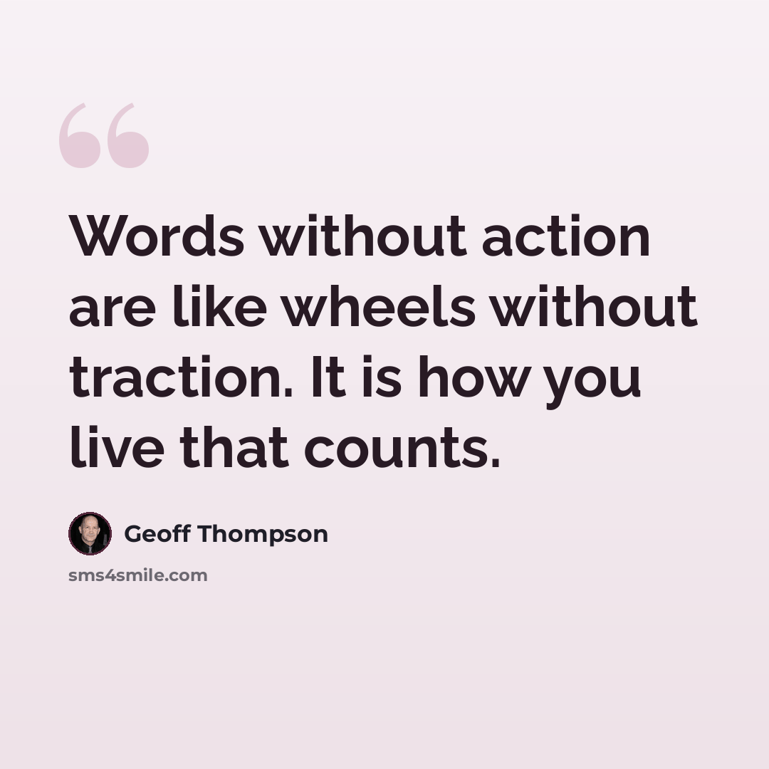 “Words without action are like wheels without traction. It is how you live that counts.” quote by Geoff Thompson