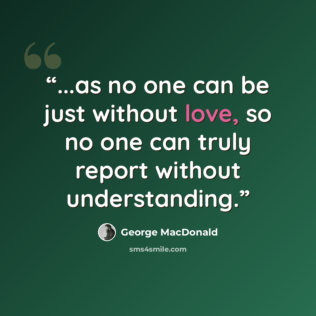 “...as no one can be just without love, so no one can truly report without understanding.” quote by George MacDonald
