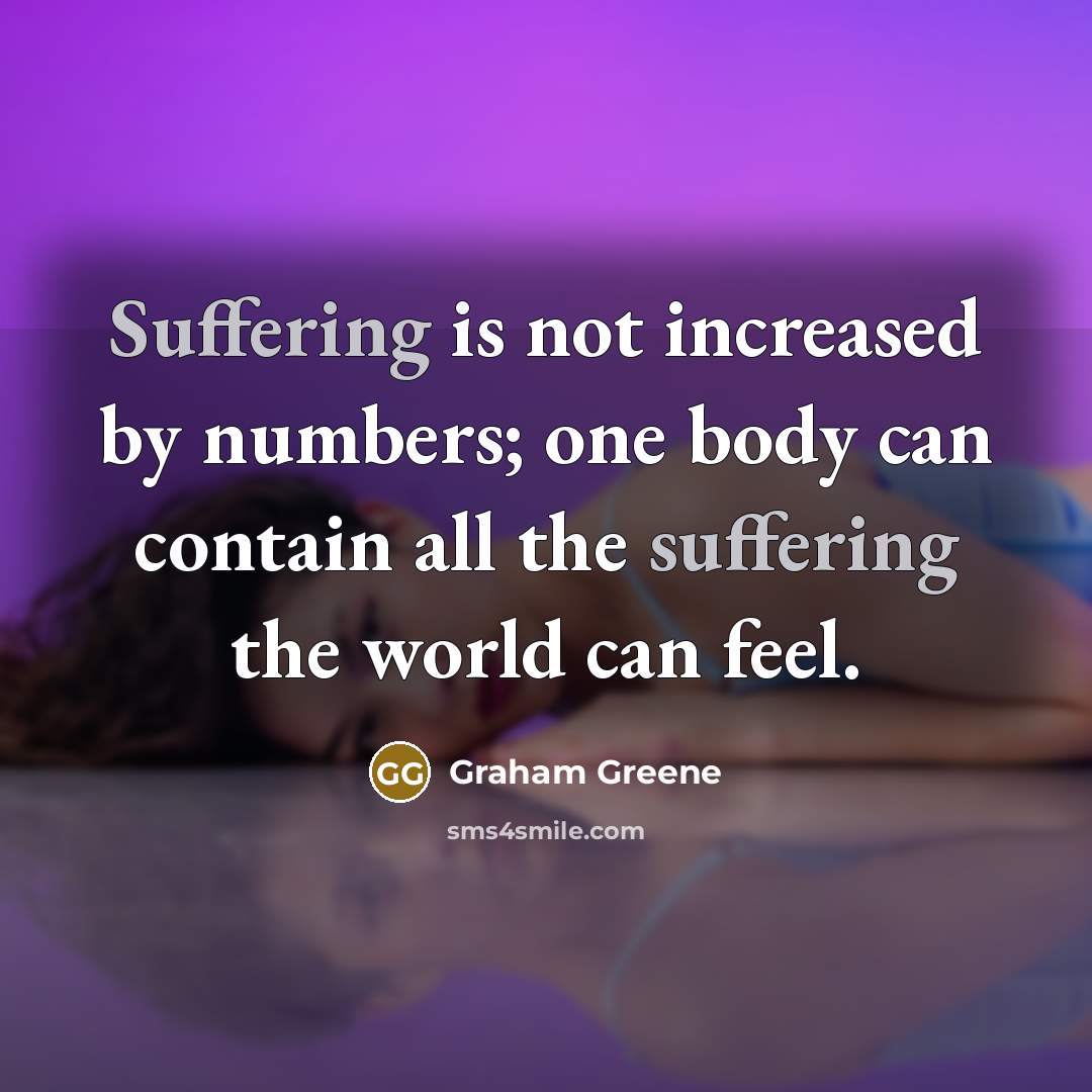 “Suffering is not increased by numbers; one body can contain all the suffering the world can feel.” quote by Graham Greene