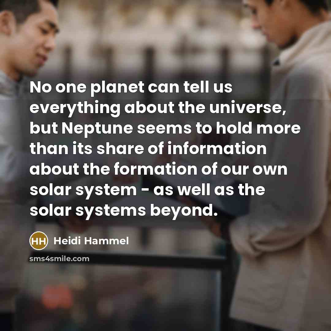 “No one planet can tell us everything about the universe, but Neptune seems to hold more than its share of information about the formation of our own solar system - as well as the solar systems beyond.” quote by Heidi Hammel