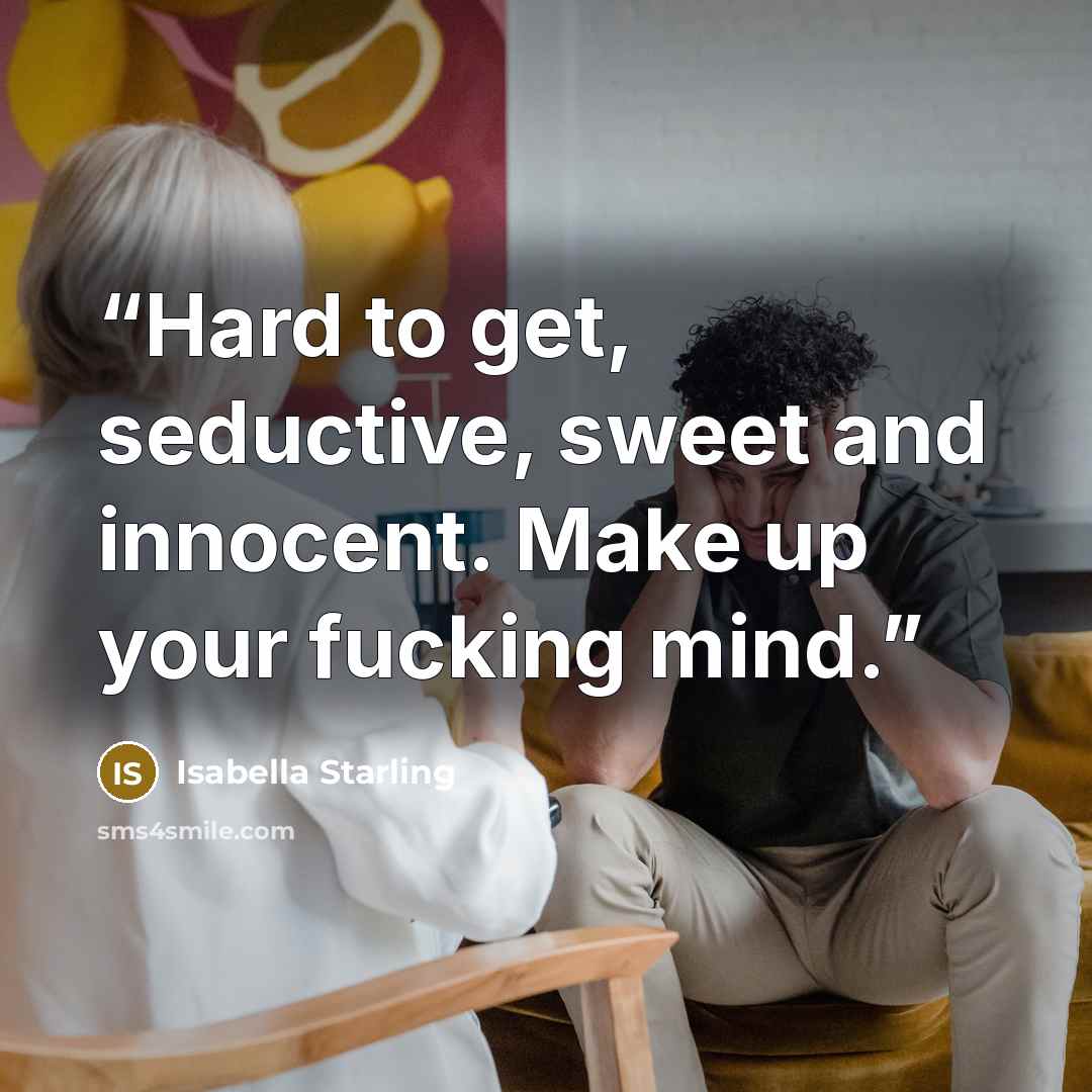 “Hard to get, seductive, sweet and innocent. Make up your fucking mind.” quote by Isabella Starling