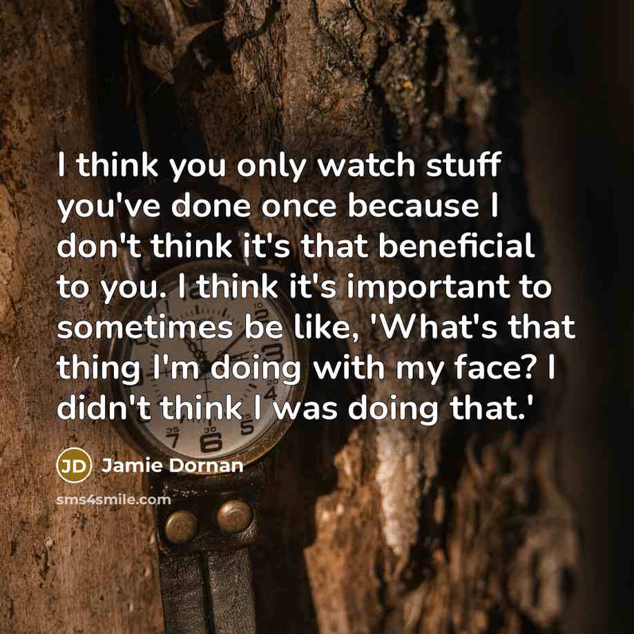 “I think you only watch stuff you've done once because I don't think it's that beneficial to you. I think it's important to sometimes be like, 'What's that thing I'm doing with my face? I didn't think I was doing that.'” quote by Jamie Dornan
