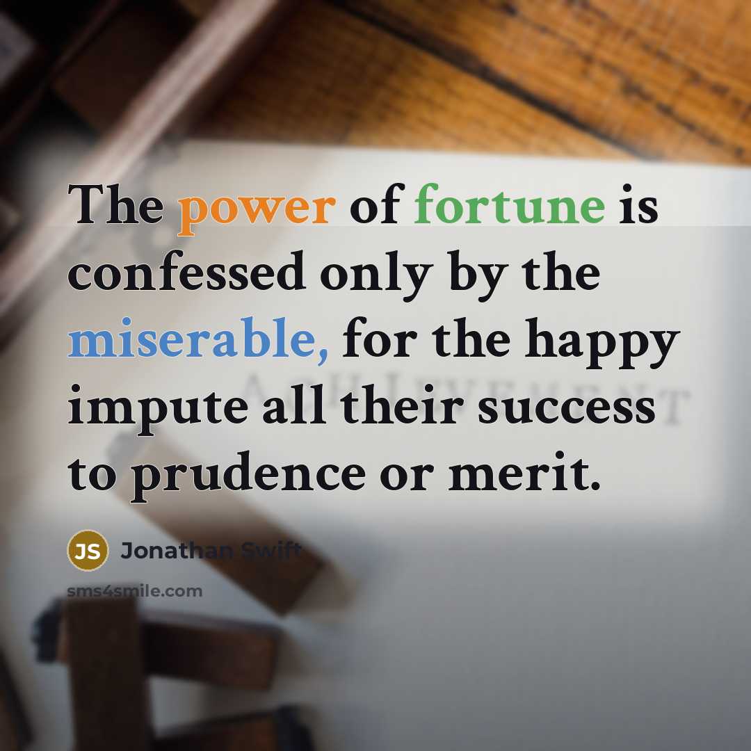 “The power of fortune is confessed only by the miserable, for the happy impute all their success to prudence or merit.” quote by Jonathan Swift