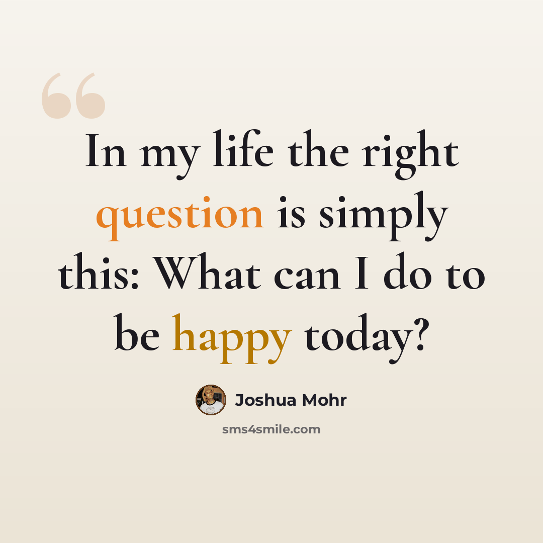 “In my life the right question is simply this: What can I do to be happy today?” quote by Joshua Mohr