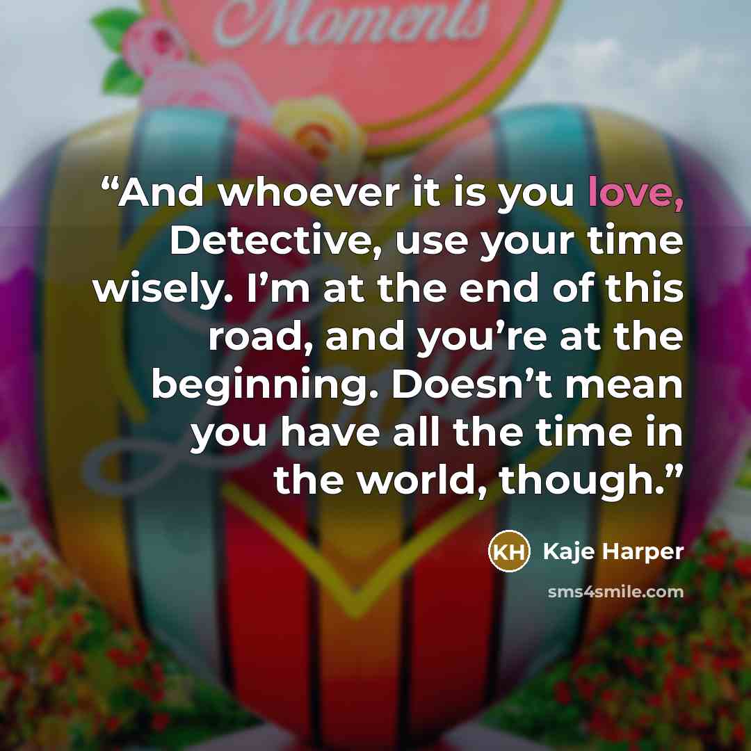 “And whoever it is you love, Detective, use your time wisely. I’m at the end of this road, and you’re at the beginning. Doesn’t mean you have all the time in the world, though.” quote by Kaje Harper