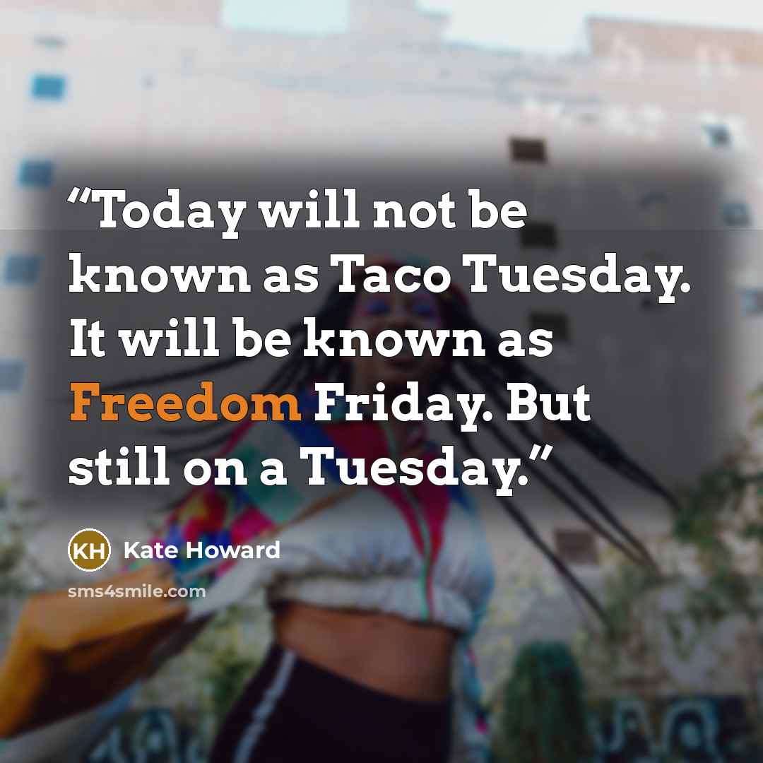 “Today will not be known as Taco Tuesday. It will be known as Freedom Friday. But still on a Tuesday.” quote by Kate Howard