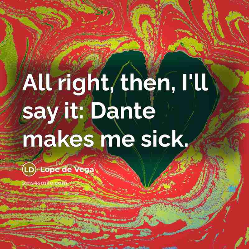 “All right, then, I'll say it: Dante makes me sick.” quote by Lope de Vega