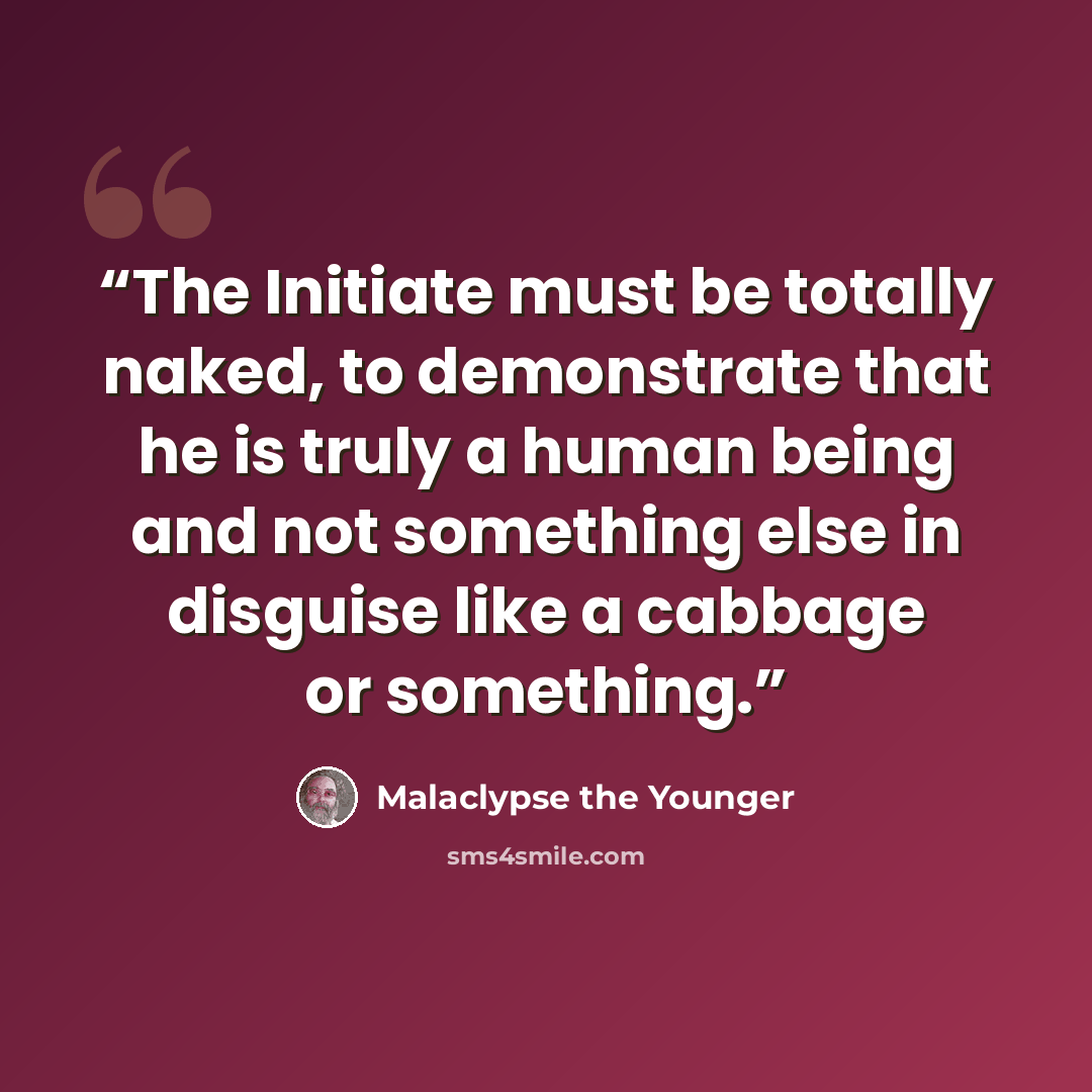 “The Initiate must be totally naked, to demonstrate that he is truly a human being and not something else in disguise like a cabbage or something.” quote by Malaclypse the Younger
