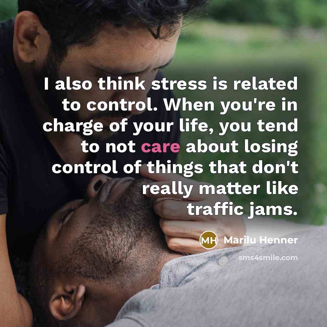 “I also think stress is related to control. When you're in charge of your life, you tend to not care about losing control of things that don't really matter like traffic jams.” quote by Marilu Henner