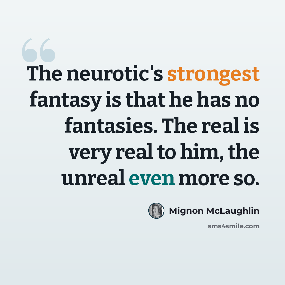 “The neurotic's strongest fantasy is that he has no fantasies. The real is very real to him, the unreal even more so.” quote by Mignon McLaughlin