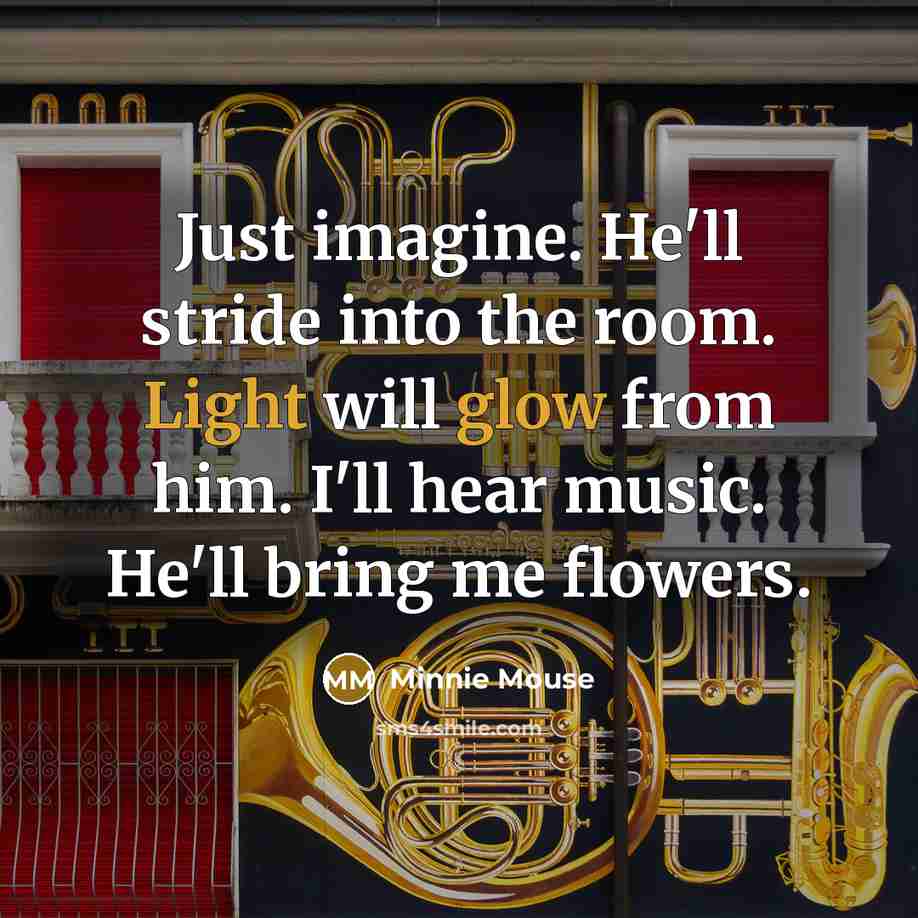 “Just imagine. He'll stride into the room. Light will glow from him. I'll hear music. He'll bring me flowers.” quote by Minnie Mouse