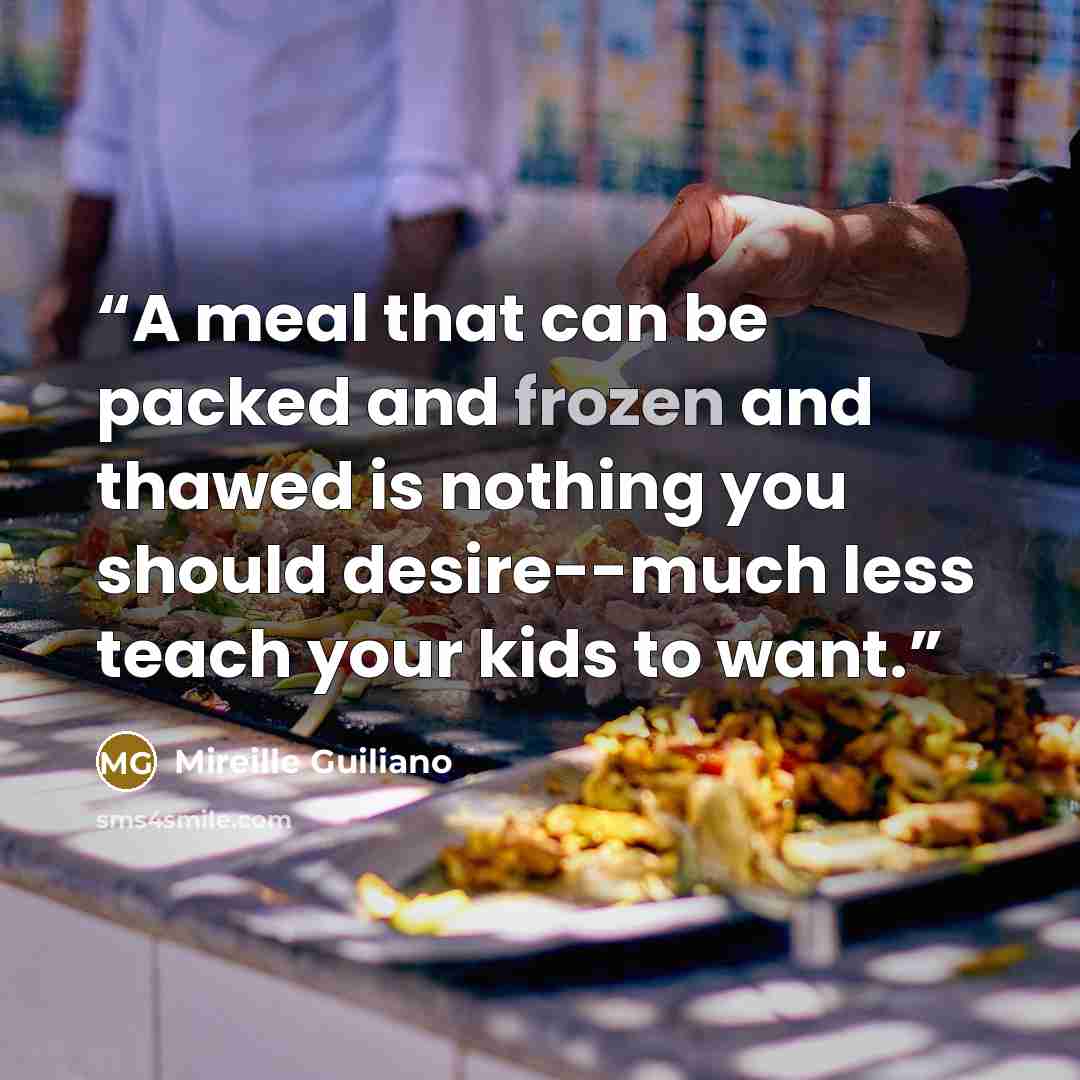 “A meal that can be packed and frozen and thawed is nothing you should desire--much less teach your kids to want.” quote by Mireille Guiliano