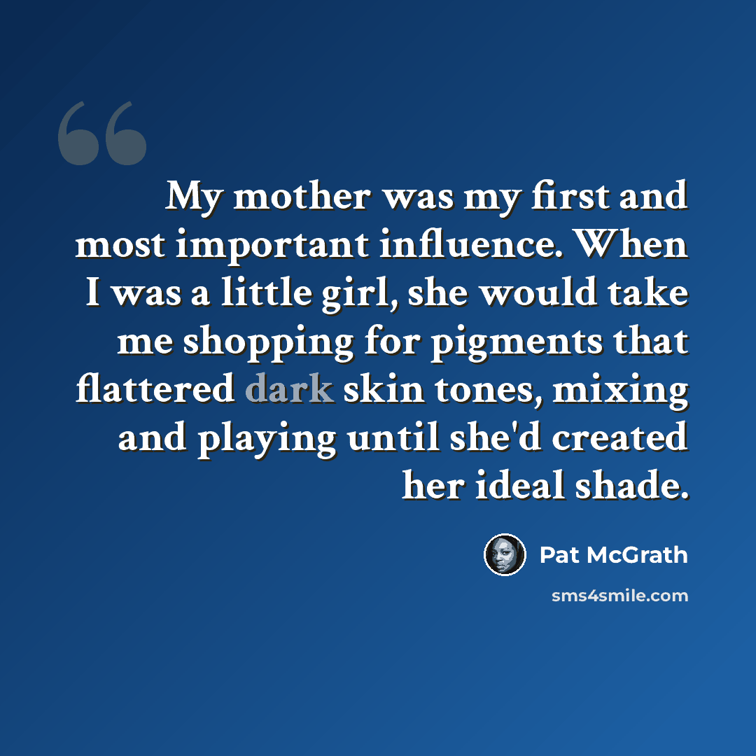 “My mother was my first and most important influence. When I was a little girl, she would take me shopping for pigments that flattered dark skin tones, mixing and playing until she'd created her ideal shade.” quote by Pat McGrath