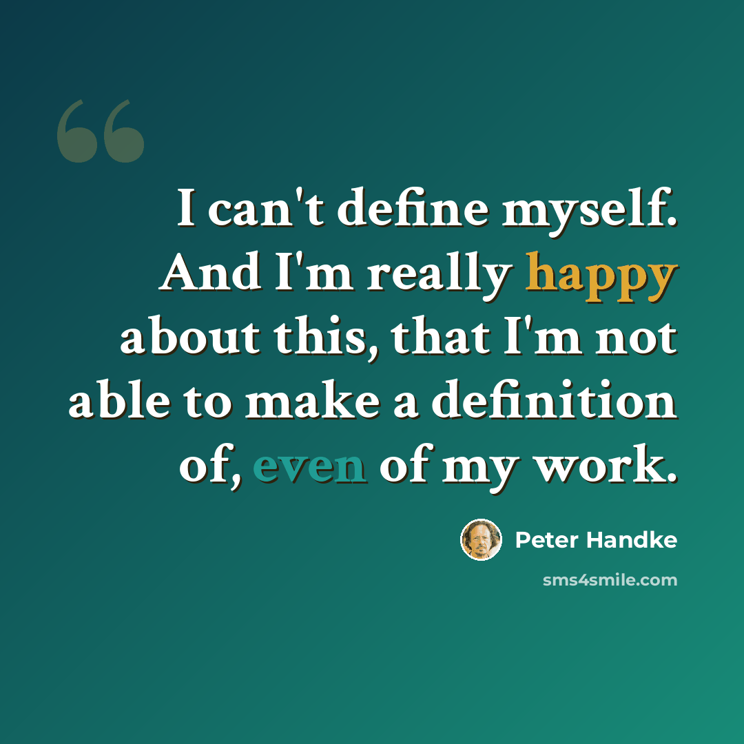 “I can't define myself. And I'm really happy about this, that I'm not able to make a definition of, even of my work.” quote by Peter Handke