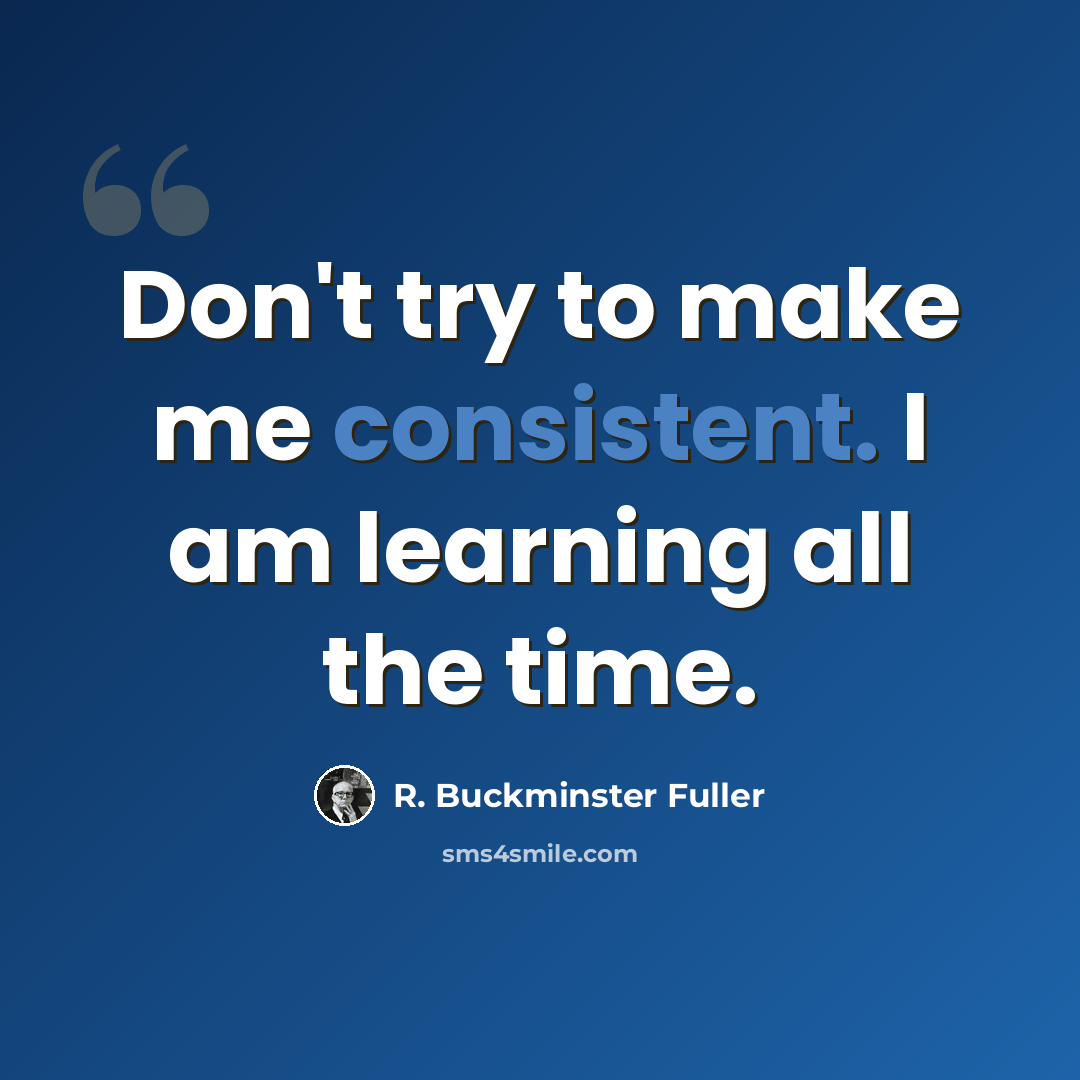“Don't try to make me consistent. I am learning all the time.” quote by R. Buckminster Fuller