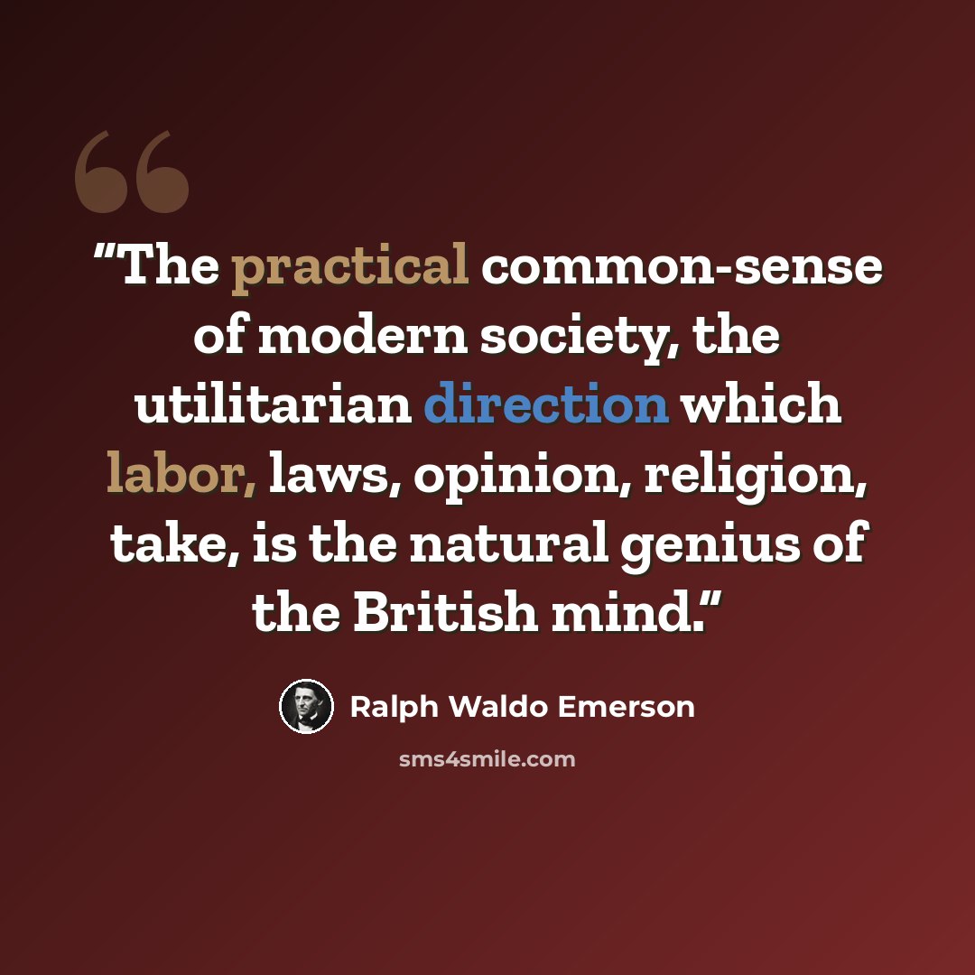 “The practical common-sense of modern society, the utilitarian direction which labor, laws, opinion, religion, take, is the natural genius of the British mind.” quote by Ralph Waldo Emerson