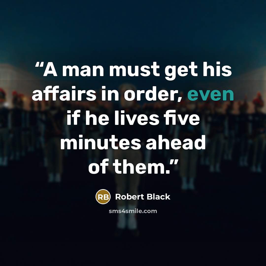 “A man must get his affairs in order, even if he lives five minutes ahead of them.” quote by Robert Black