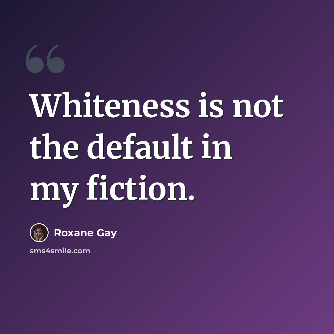 “Whiteness is not the default in my fiction.” quote by Roxane Gay