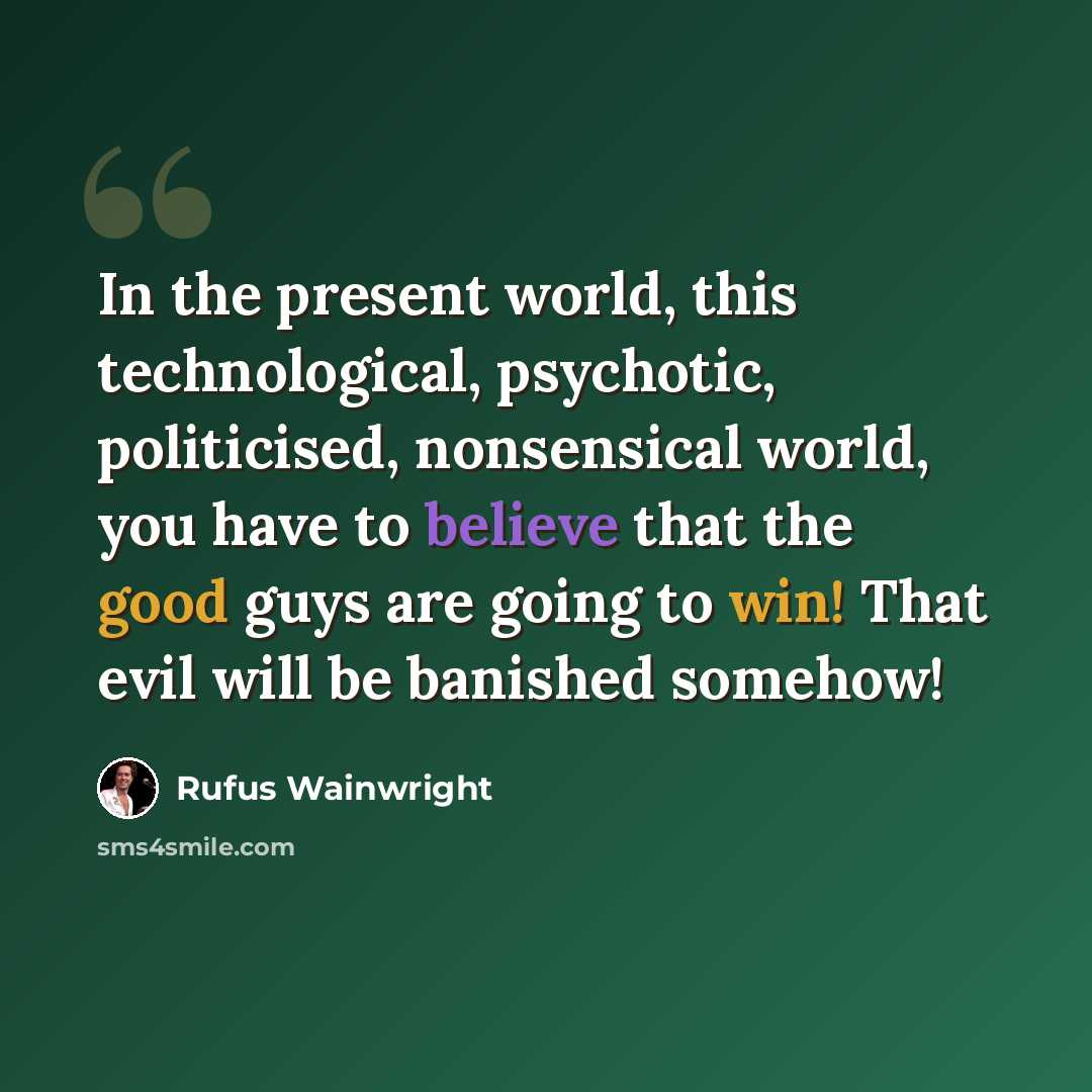 “In the present world, this technological, psychotic, politicised, nonsensical world, you have to believe that the good guys are going to win! That evil will be banished somehow!” quote by Rufus Wainwright