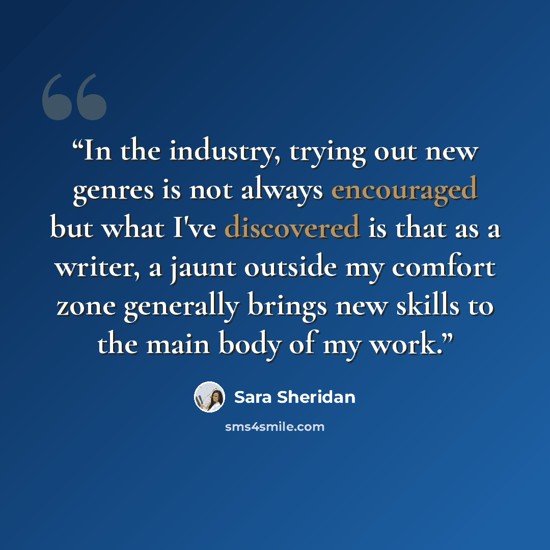 “In the industry, trying out new genres is not always encouraged but what I've discovered is that as a writer, a jaunt outside my comfort zone generally brings new skills to the main body of my work.” quote by Sara Sheridan