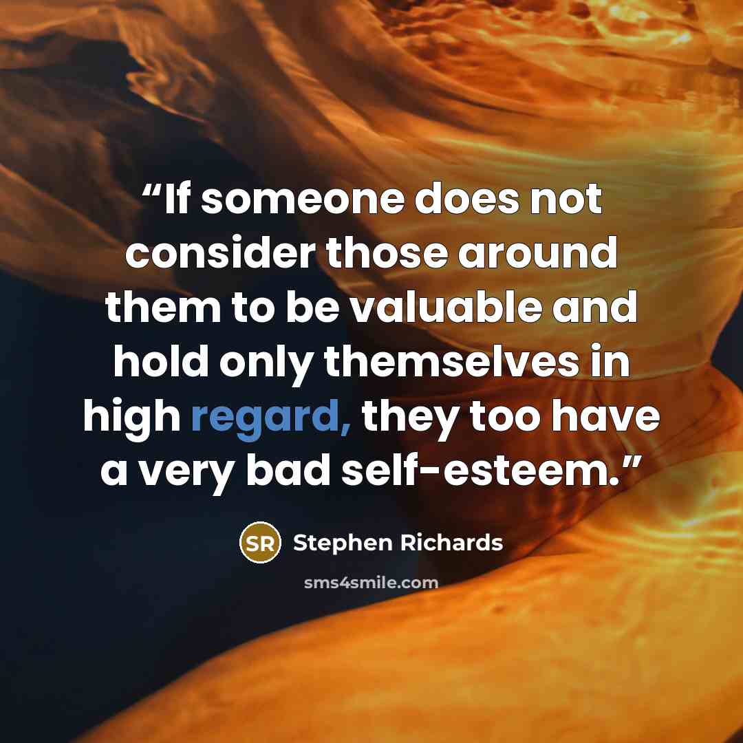 “If someone does not consider those around them to be valuable and hold only themselves in high regard, they too have a very bad self-esteem.” quote by Stephen Richards