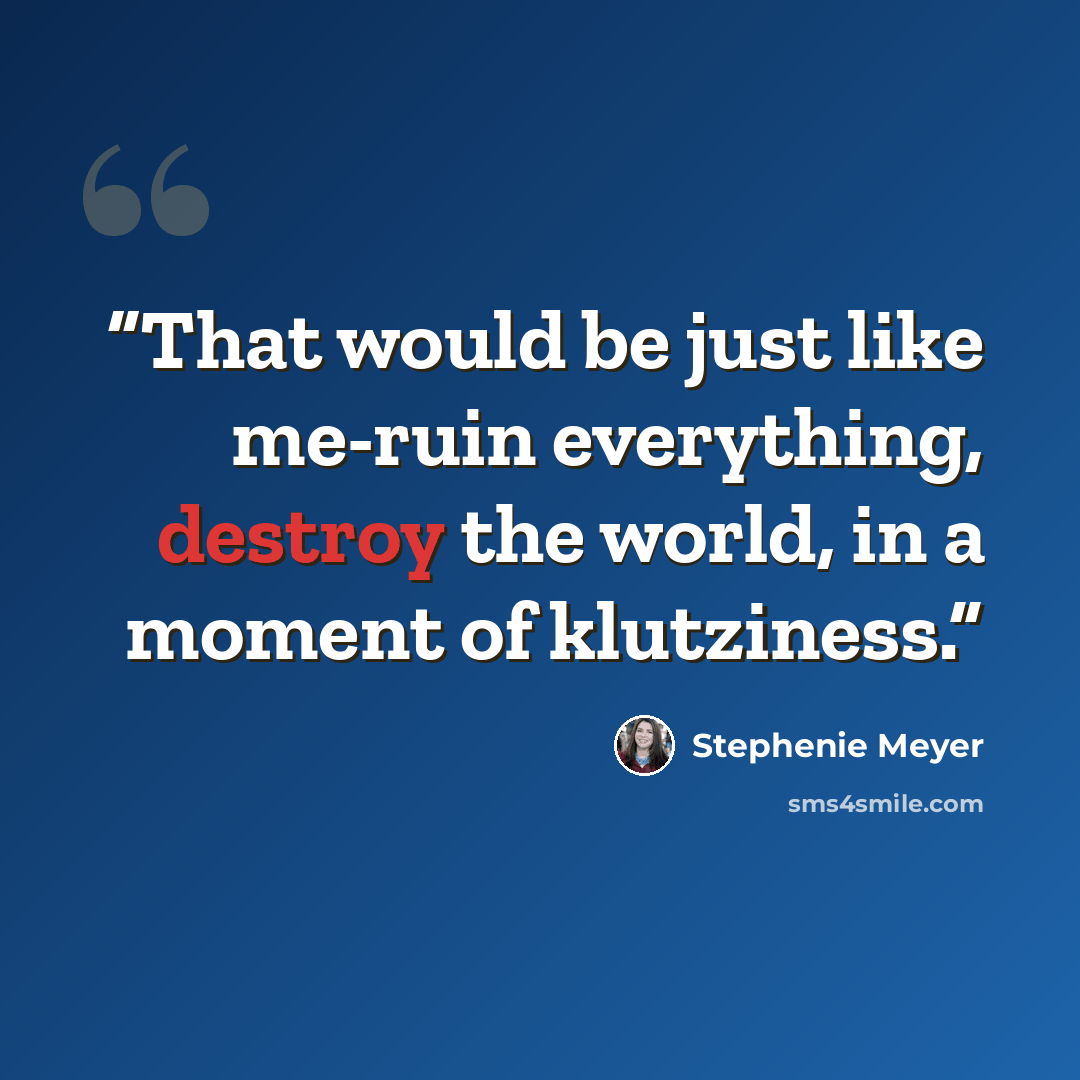 “That would be just like me-ruin everything, destroy the world, in a moment of klutziness.” quote by Stephenie Meyer