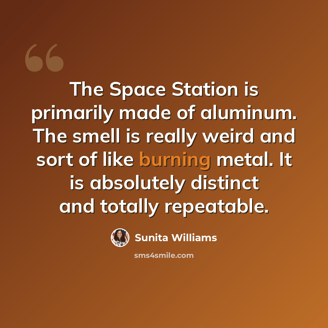 “The Space Station is primarily made of aluminum. The smell is really weird and sort of like burning metal. It is absolutely distinct and totally repeatable.” quote by Sunita Williams