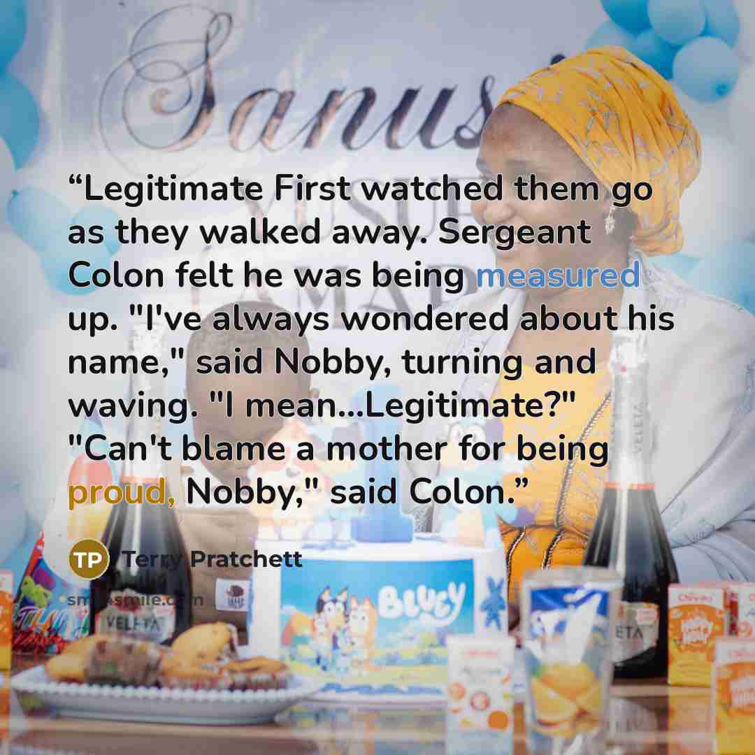 “Legitimate First watched them go as they walked away. Sergeant Colon felt he was being measured up. "I've always wondered about his name," said Nobby, turning and waving. "I mean...Legitimate?" "Can't blame a mother for being proud, Nobby," said Colon.” quote by Terry Pratchett