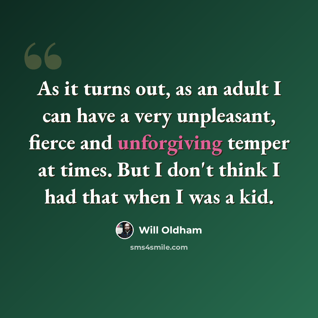 “As it turns out, as an adult I can have a very unpleasant, fierce and unforgiving temper at times. But I don't think I had that when I was a kid.” quote by Will Oldham