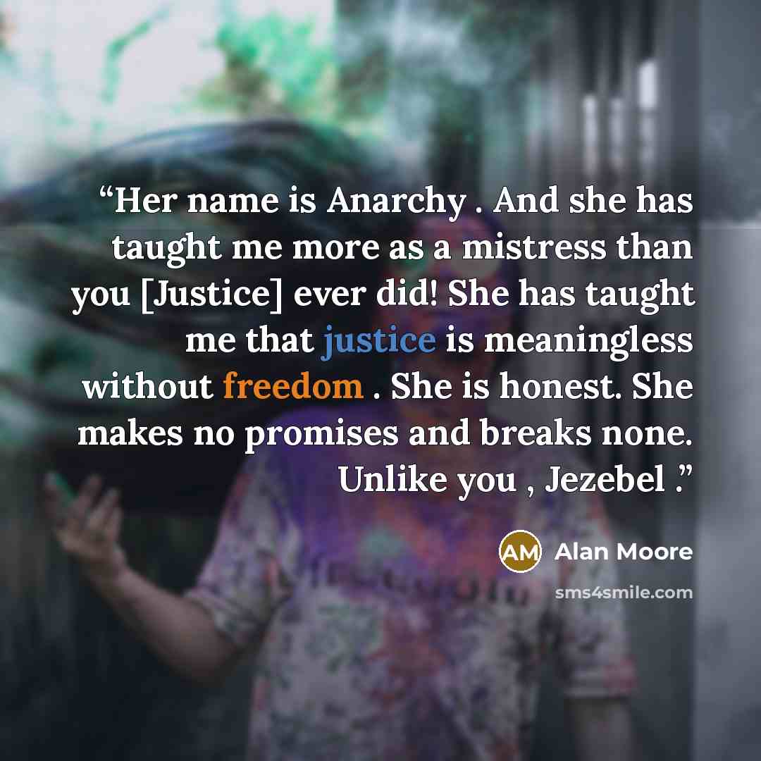 “Her name is Anarchy . And she has taught me more as a mistress than you [Justice] ever did! She has taught me that justice is meaningless without freedom . She is honest. She makes no promises and breaks none. Unlike you , Jezebel .” quote by Alan Moore