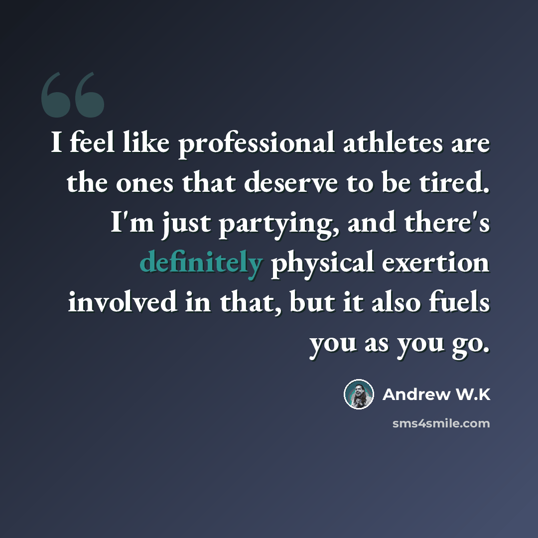 “I feel like professional athletes are the ones that deserve to be tired. I'm just partying, and there's definitely physical exertion involved in that, but it also fuels you as you go.” quote by Andrew W.K