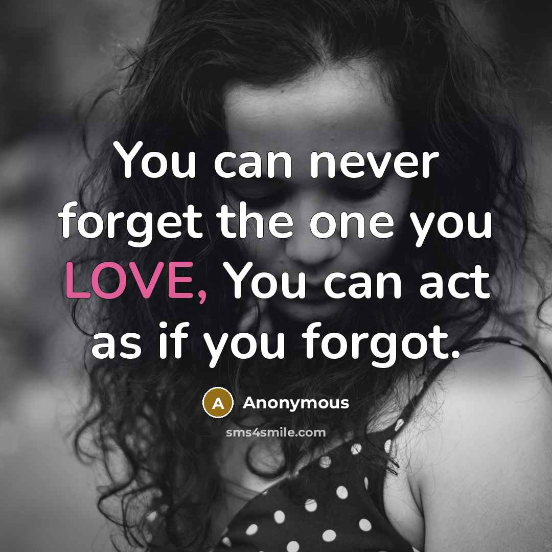 “You can never forget the one you LOVE, You can act as if you forgot.” quote by Anonymous