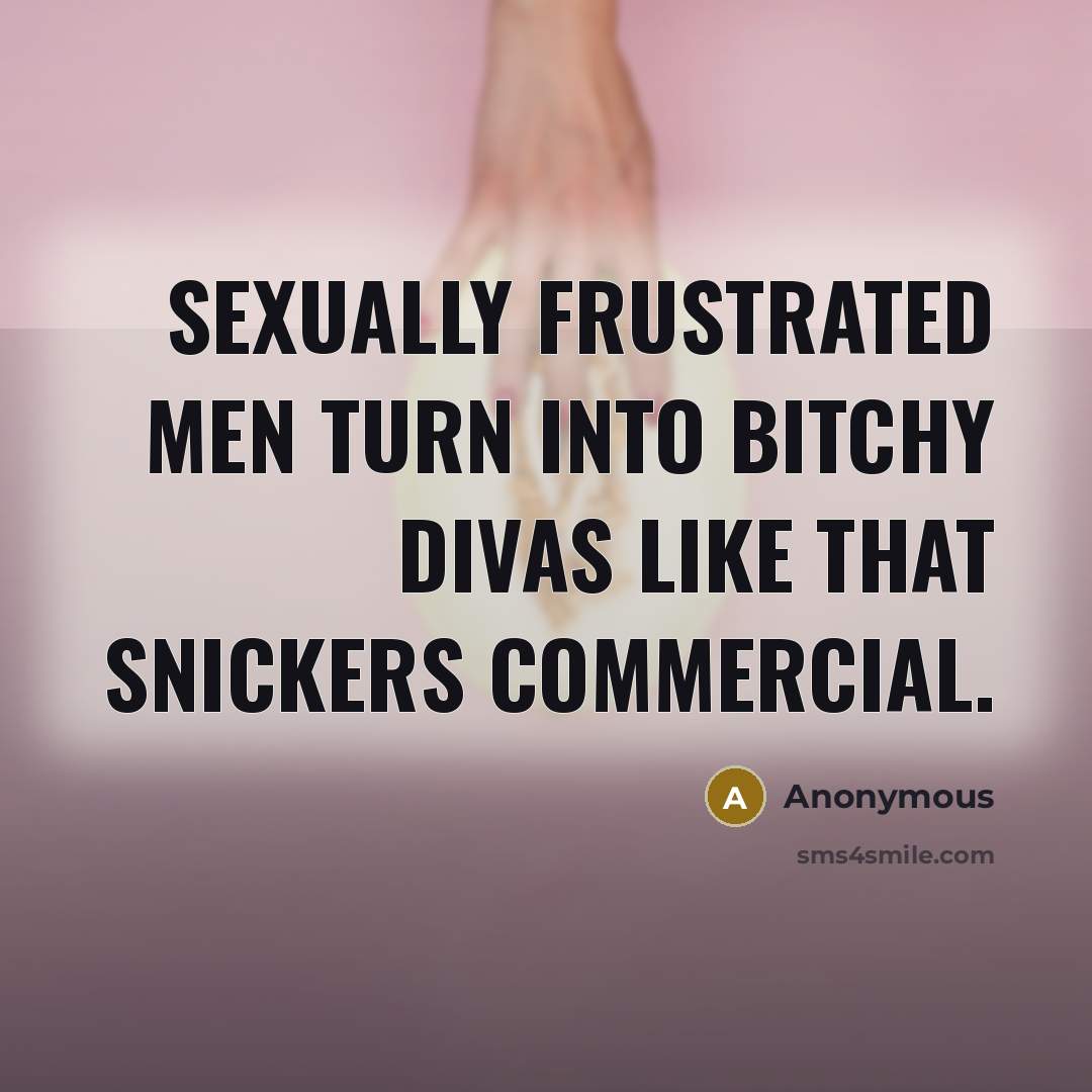 “Sexually frustrated men turn into bitchy divas like that snickers commercial.” quote by Anonymous