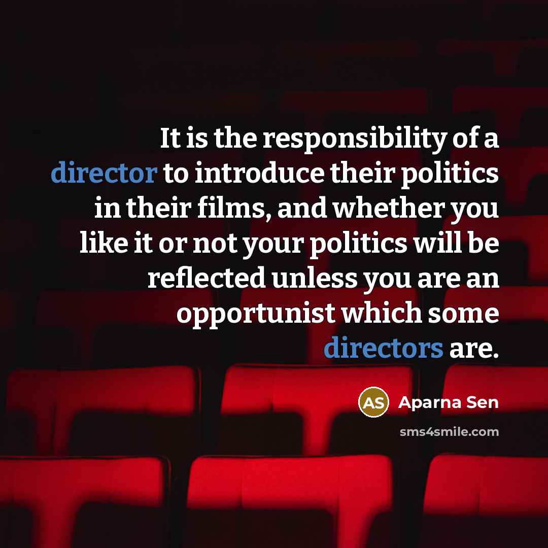“It is the responsibility of a director to introduce their politics in their films, and whether you like it or not your politics will be reflected unless you are an opportunist which some directors are.” quote by Aparna Sen