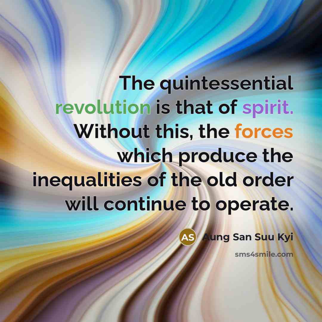 “The quintessential revolution is that of spirit. Without this, the forces which produce the inequalities of the old order will continue to operate.” quote by Aung San Suu Kyi
