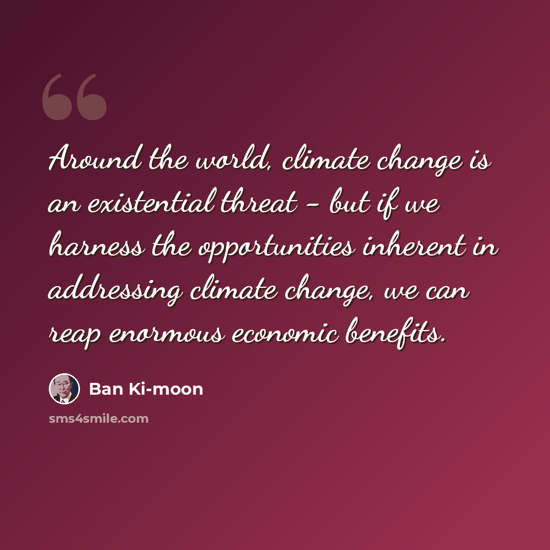 “Around the world, climate change is an existential threat - but if we harness the opportunities inherent in addressing climate change, we can reap enormous economic benefits.” quote by Ban Ki-moon