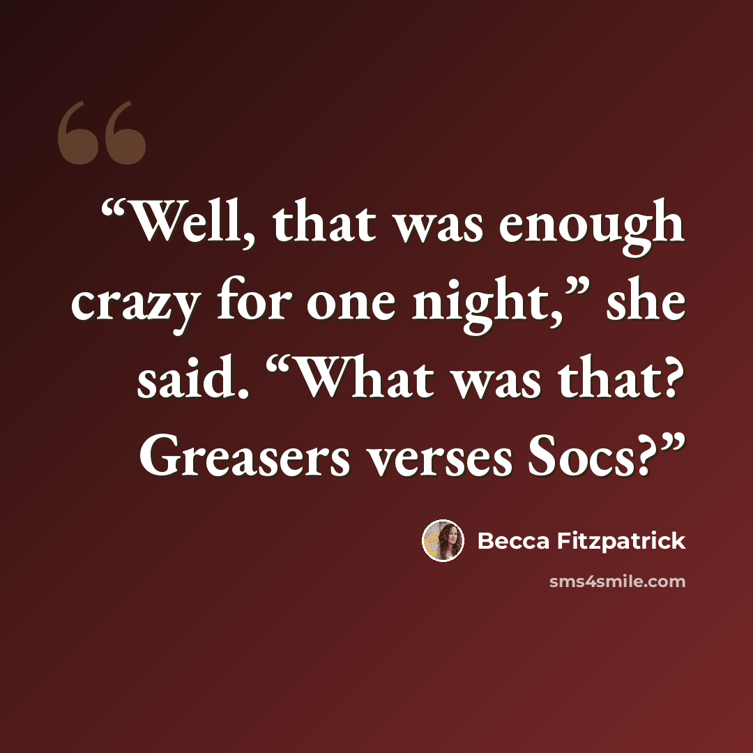 “Well, that was enough crazy for one night,” she said. “What was that? Greasers verses Socs?” quote by Becca Fitzpatrick