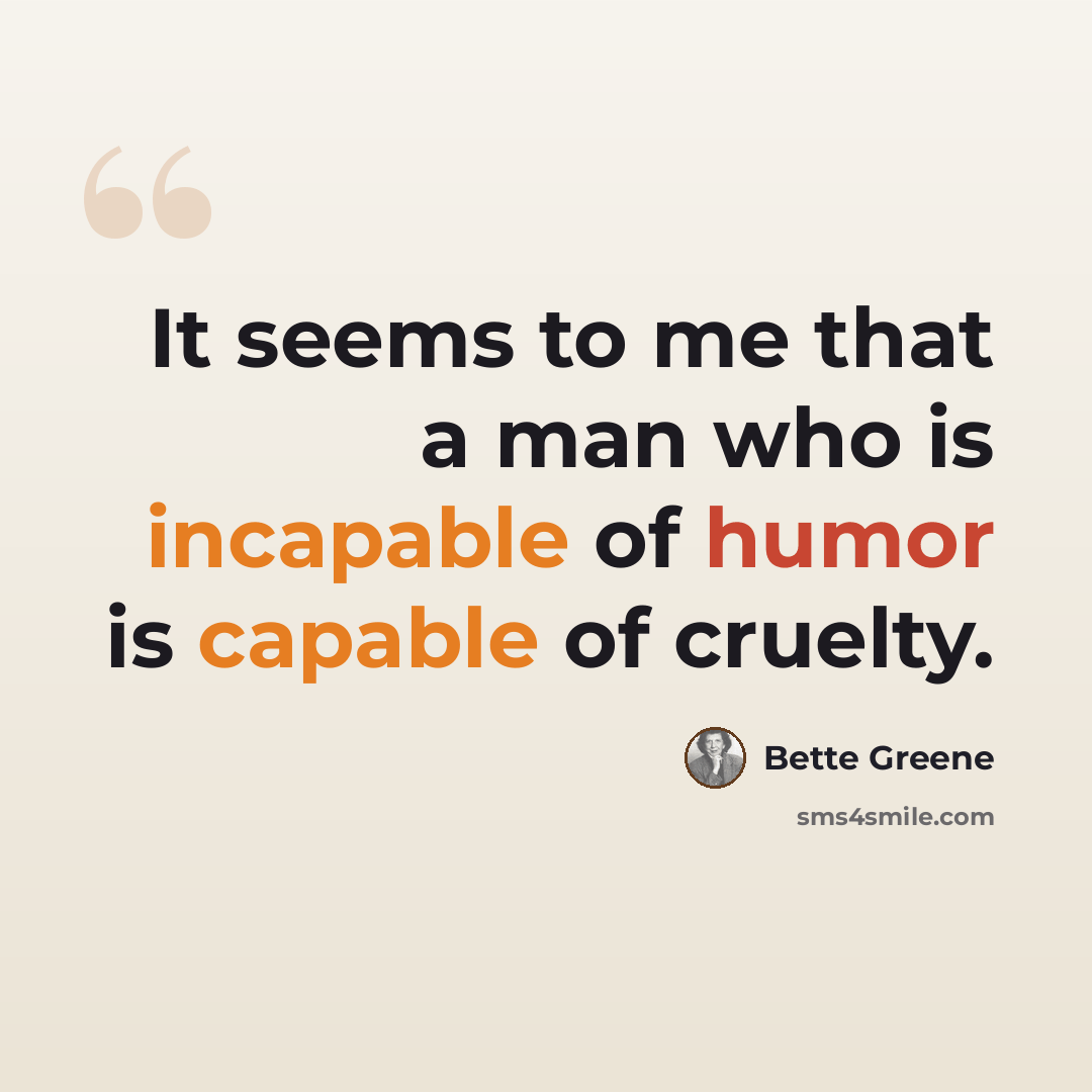 “It seems to me that a man who is incapable of humor is capable of cruelty.” quote by Bette Greene