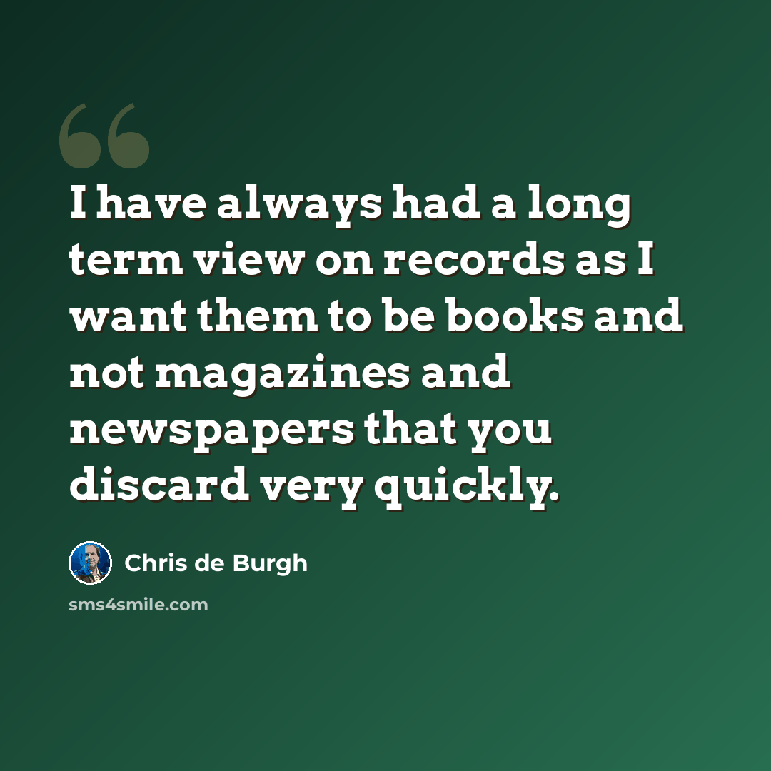 “I have always had a long term view on records as I want them to be books and not magazines and newspapers that you discard very quickly.” quote by Chris de Burgh