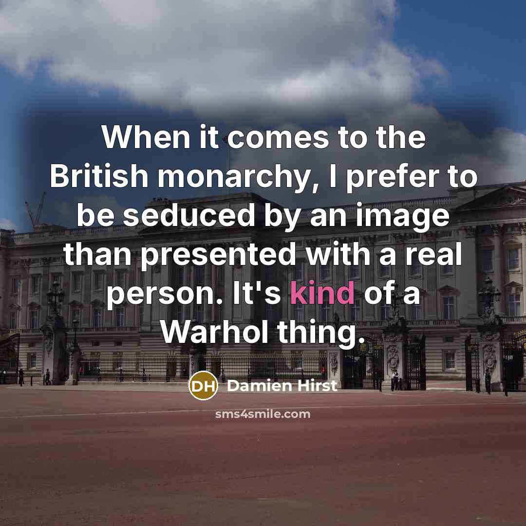 “When it comes to the British monarchy, I prefer to be seduced by an image than presented with a real person. It's kind of a Warhol thing.” quote by Damien Hirst