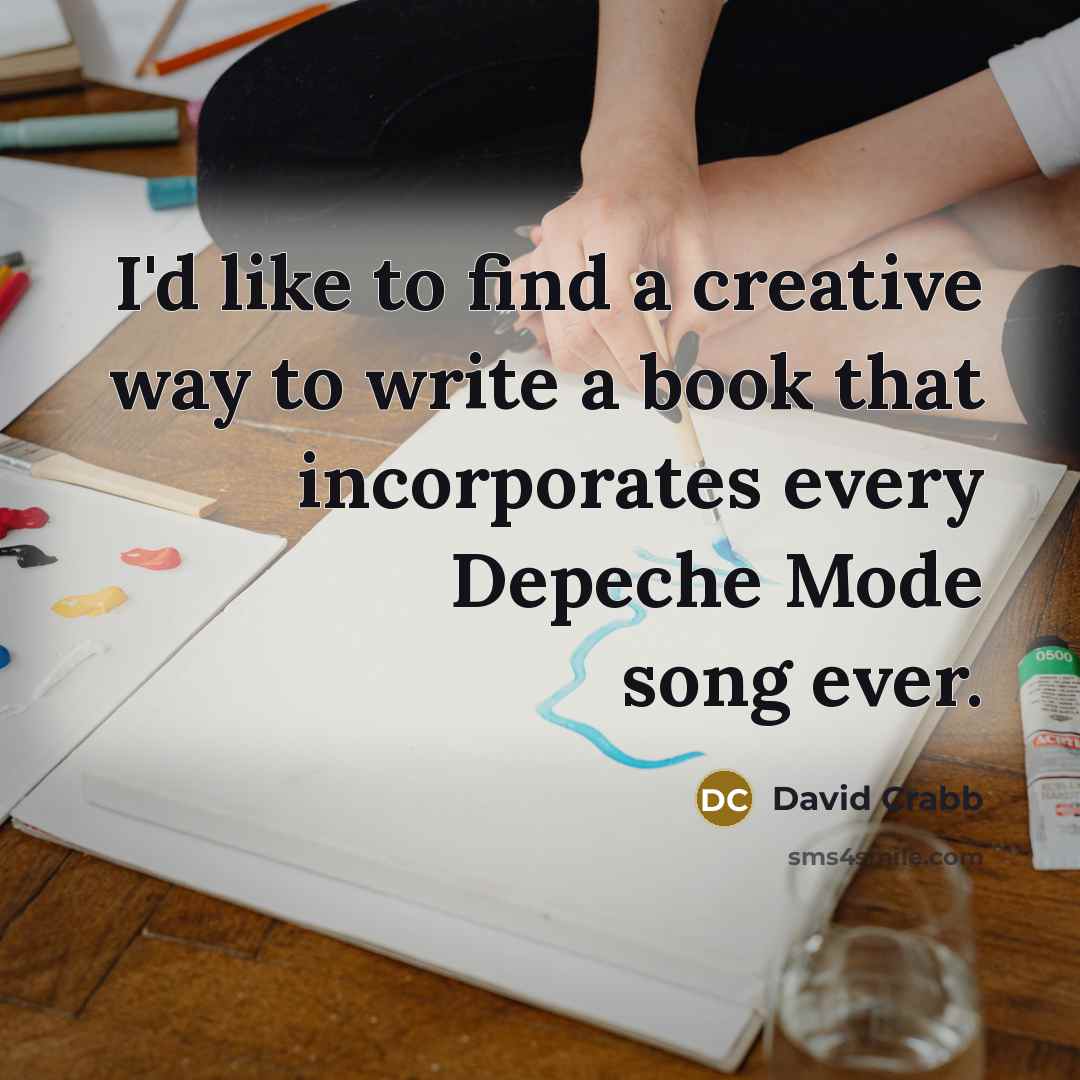 “I'd like to find a creative way to write a book that incorporates every Depeche Mode song ever.” quote by David Crabb